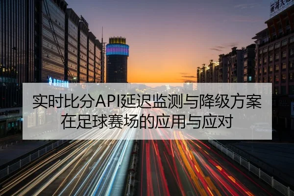 实时比分API延迟监测与降级方案在足球赛场的应用与应对