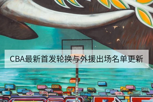 CBA最新首发轮换与外援出场名单更新