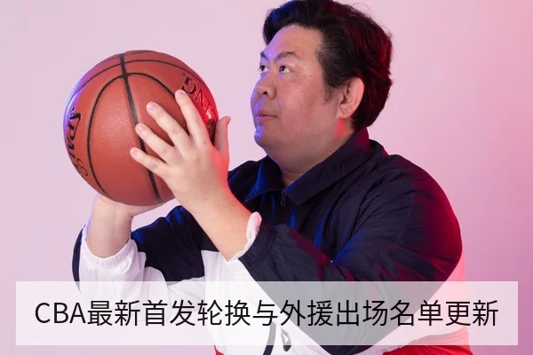 CBA最新首发轮换与外援出场名单更新
